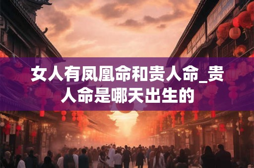 女人有凤凰命和贵人命_贵人命是哪天出生的