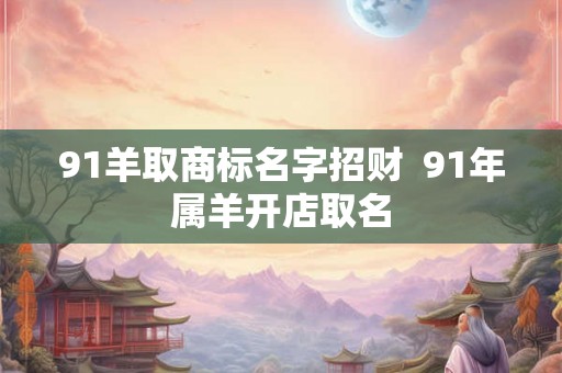 91羊取商标名字招财  91年属羊开店取名