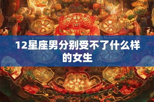 12星座男分别受不了什么样的女生