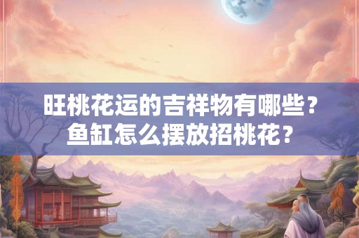 旺桃花运的吉祥物有哪些？鱼缸怎么摆放招桃花？