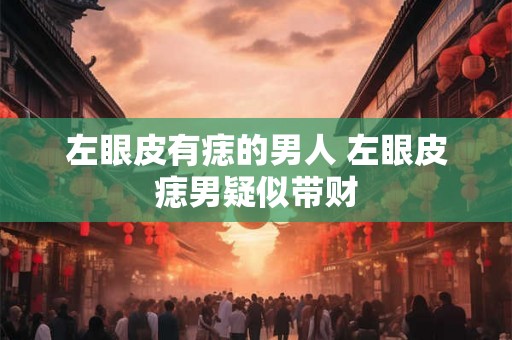 左眼皮有痣的男人 左眼皮痣男疑似带财
