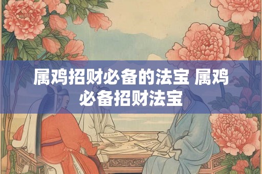 属鸡招财必备的法宝 属鸡必备招财法宝