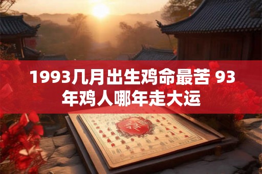 1993几月出生鸡命最苦 93年鸡人哪年走大运 1993几月出生鸡命最苦 93年鸡人哪年走大运