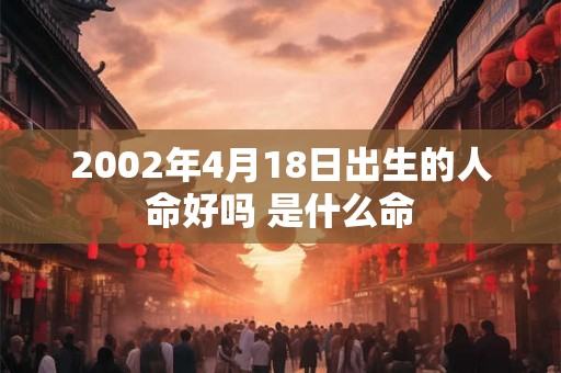 2002年4月18日出生的人命好吗 是什么命