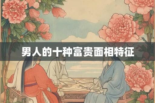 男人的十种富贵面相特征