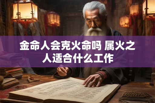 金命人会克火命吗 属火之人适合什么工作 金命人会克火命吗 属火之人适合什么工作