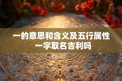 一的意思和含义及五行属性  一字取名吉利吗