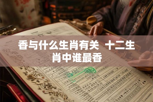 香与什么生肖有关  十二生肖中谁最香