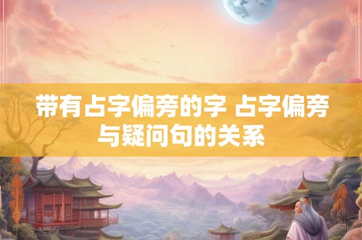 带有占字偏旁的字 占字偏旁与疑问句的关系