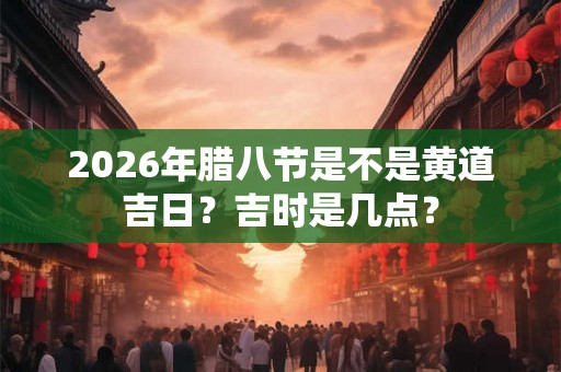 2026年腊八节是不是黄道吉日?吉时是几点? 2026年腊八节是不是黄道吉日?吉时是几点?