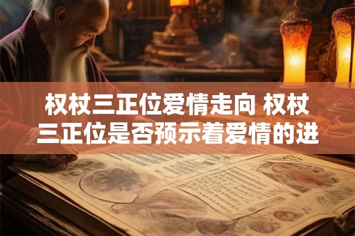 权杖三正位爱情走向 权杖三正位是否预示着爱情的进展