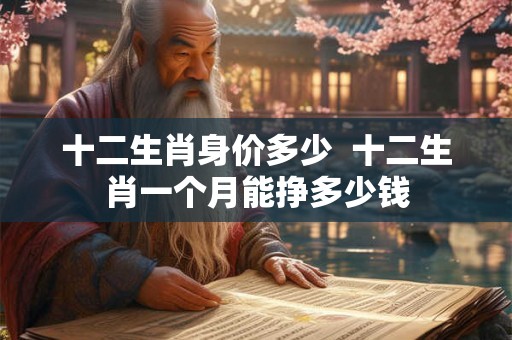 十二生肖身价多少  十二生肖一个月能挣多少钱