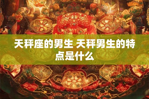 天秤座的男生 天秤男生的特点是什么