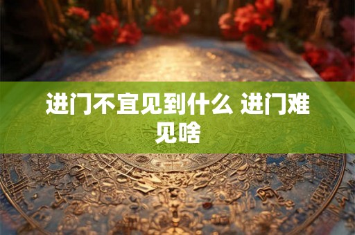 进门不宜见到什么 进门难见啥