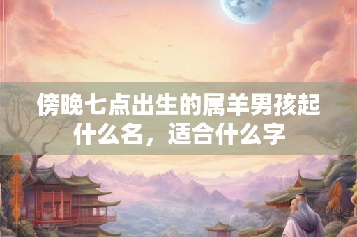 傍晚七点出生的属羊男孩起什么名，适合什么字