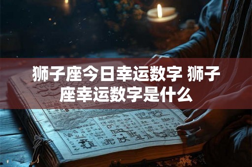 狮子座今日幸运数字 狮子座幸运数字是什么