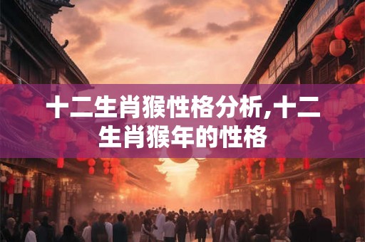 十二生肖猴性格分析,十二生肖猴年的性格