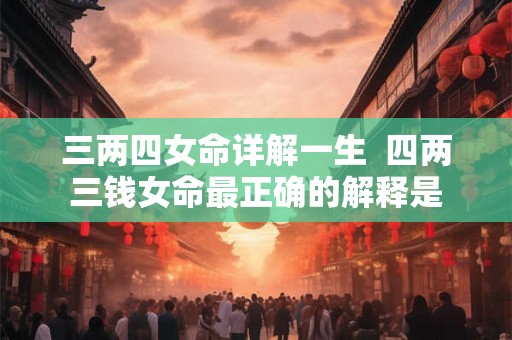 三两四女命详解一生  四两三钱女命最正确的解释是