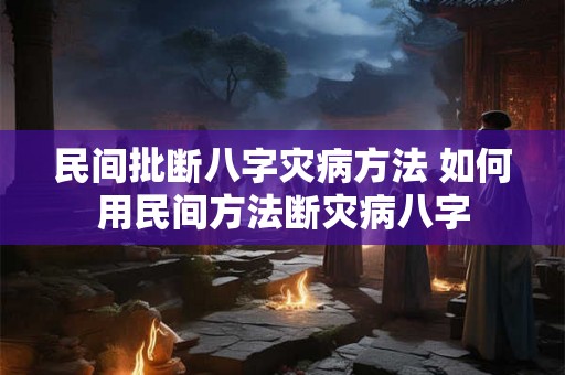 民间批断八字灾病方法 如何用民间方法断灾病八字