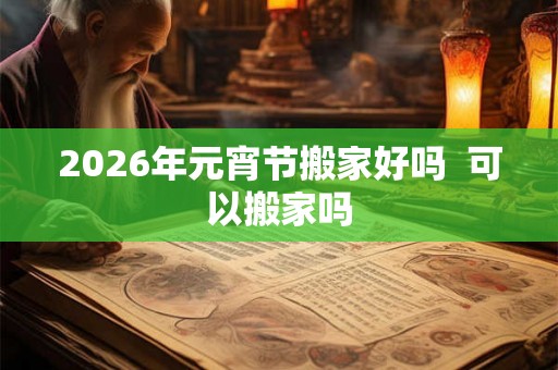 2026年元宵节搬家好吗  可以搬家吗