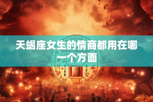 天蝎座女生的情商都用在哪一个方面