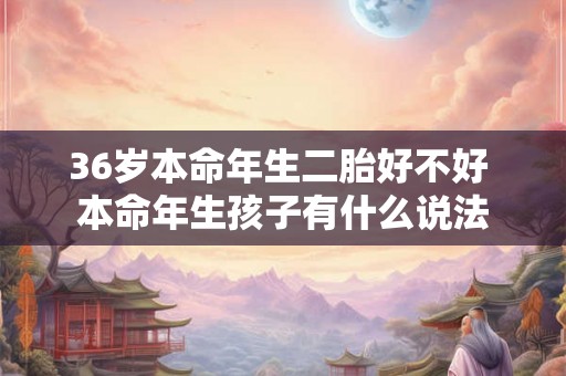 36岁本命年生二胎好不好 本命年生孩子有什么说法