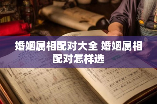 婚姻属相配对大全 婚姻属相配对怎样选