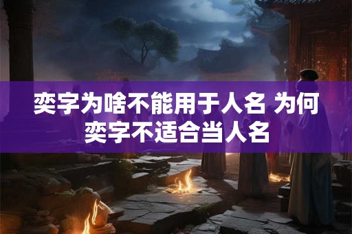 奕字为啥不能用于人名 为何奕字不适合当人名
