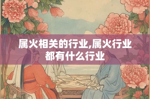 属火相关的行业,属火行业都有什么行业