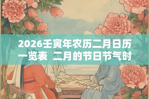 2026壬寅年农历二月日历一览表  二月的节日节气时间