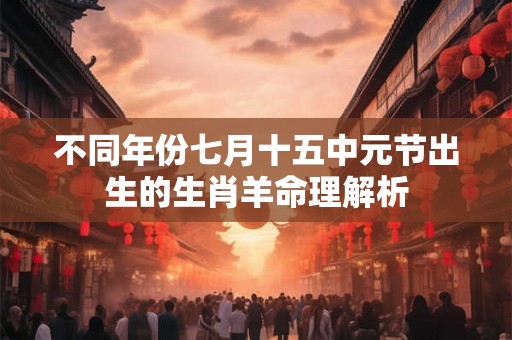 不同年份七月十五中元节出生的生肖羊命理解析