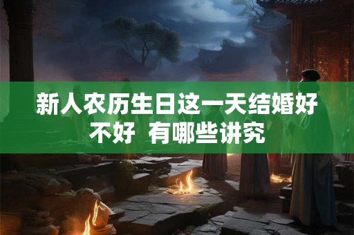 新人农历生日这一天结婚好不好  有哪些讲究