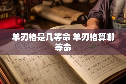 羊刃格是几等命 羊刃格算哪等命