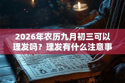 2026年农历九月初三可以理发吗？理发有什么注意事项？