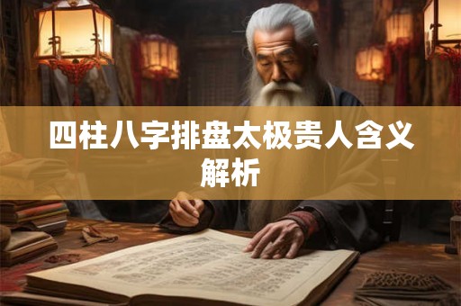 四柱八字排盘太极贵人含义解析 四柱八字排盘太极贵人含义解析