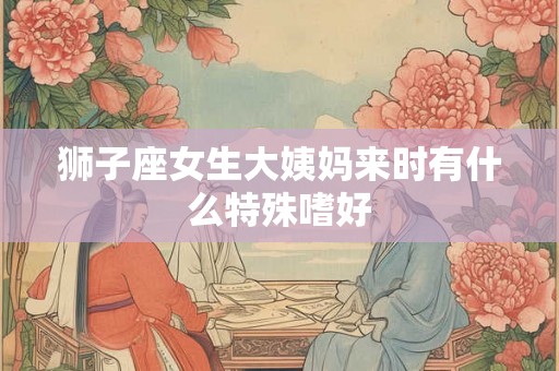 狮子座女生大姨妈来时有什么特殊嗜好 狮子座女生大姨妈来时有什么特殊嗜好