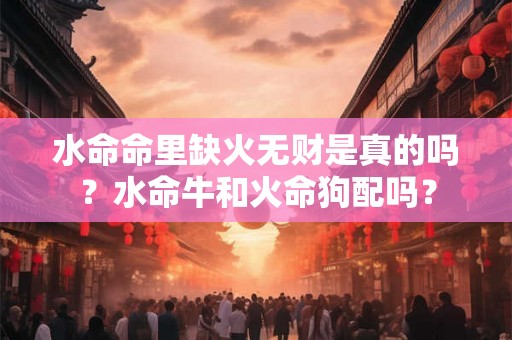 水命命里缺火无财是真的吗？水命牛和火命狗配吗？