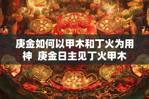 庚金如何以甲木和丁火为用神  庚金日主见丁火甲木