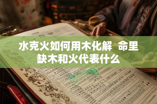 水克火如何用木化解  命里缺木和火代表什么
