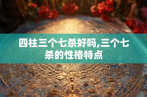 四柱三个七杀好吗,三个七杀的性格特点 四柱三个七杀好吗,三个七杀的性格特点