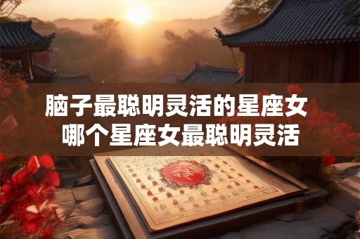 脑子最聪明灵活的星座女 哪个星座女最聪明灵活
