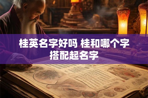 桂英名字好吗 桂和哪个字搭配起名字 桂英名字好吗 桂和哪个字搭配起名字