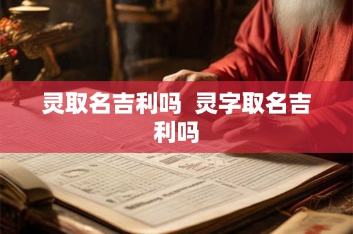 灵取名吉利吗  灵字取名吉利吗