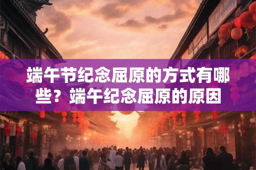 端午节纪念屈原的方式有哪些？端午纪念屈原的原因