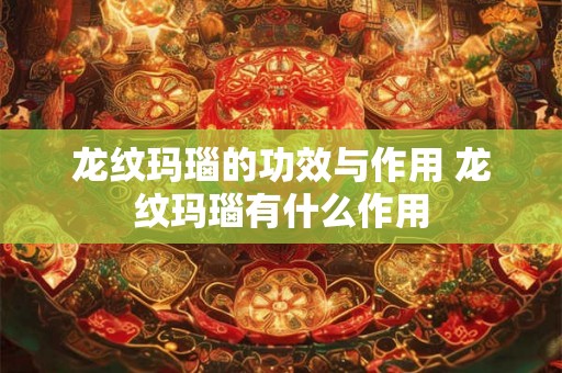 龙纹玛瑙的功效与作用 龙纹玛瑙有什么作用