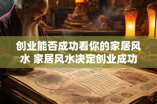 创业能否成功看你的家居风水 家居风水决定创业成功 创业能否成功看你的家居风水 家居风水决定创业成功