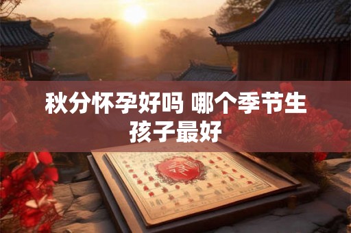 秋分怀孕好吗 哪个季节生孩子最好