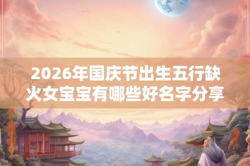 2026年国庆节出生五行缺火女宝宝有哪些好名字分享