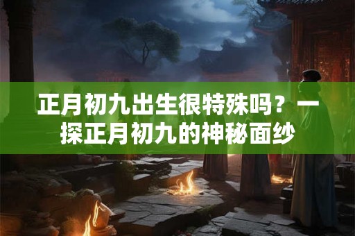 正月初九出生很特殊吗？一探正月初九的神秘面纱