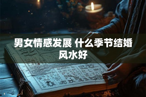 男女情感发展 什么季节结婚风水好